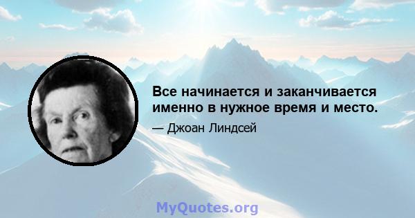 Все начинается и заканчивается именно в нужное время и место.