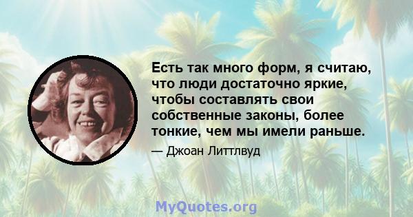 Есть так много форм, я считаю, что люди достаточно яркие, чтобы составлять свои собственные законы, более тонкие, чем мы имели раньше.