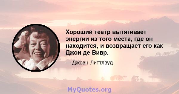 Хороший театр вытягивает энергии из того места, где он находится, и возвращает его как Джои де Вивр.