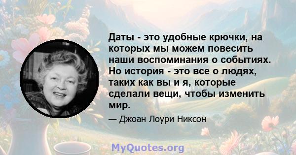 Даты - это удобные крючки, на которых мы можем повесить наши воспоминания о событиях. Но история - это все о людях, таких как вы и я, которые сделали вещи, чтобы изменить мир.