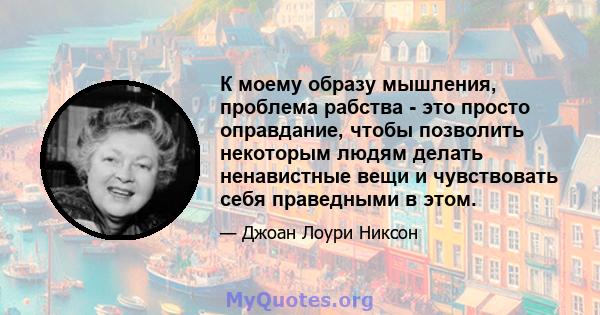 К моему образу мышления, проблема рабства - это просто оправдание, чтобы позволить некоторым людям делать ненавистные вещи и чувствовать себя праведными в этом.