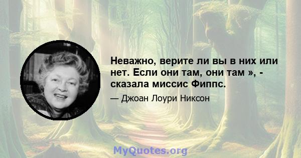 Неважно, верите ли вы в них или нет. Если они там, они там », - сказала миссис Фиппс.