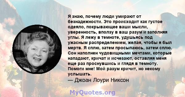 Я знаю, почему люди умирают от безнадежности. Это происходит как густое одеяло, покрывающее ваши мысли, уверенность, вползу в ваш разум и заполняя углы. Я лежу в темноте, удушьясь под ужасным распределением, желая,