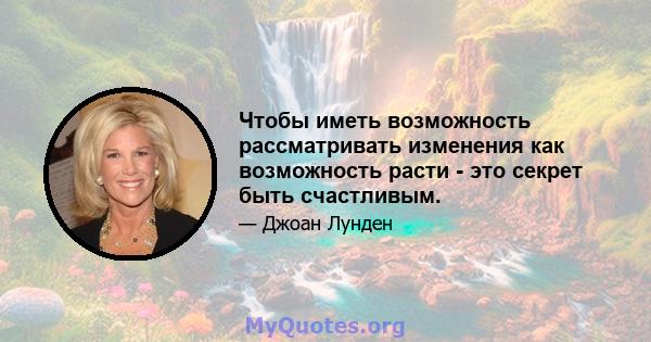 Чтобы иметь возможность рассматривать изменения как возможность расти - это секрет быть счастливым.