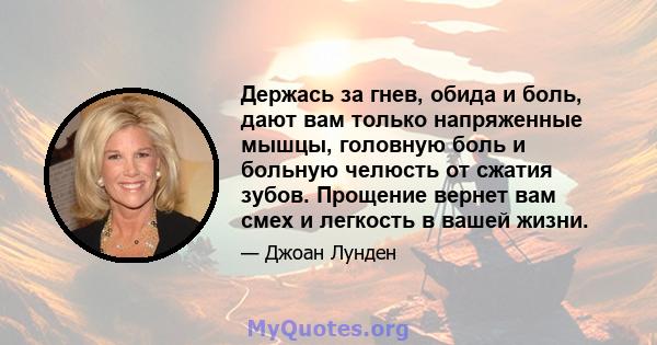 Держась за гнев, обида и боль, дают вам только напряженные мышцы, головную боль и больную челюсть от сжатия зубов. Прощение вернет вам смех и легкость в вашей жизни.