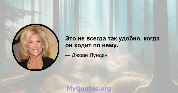 Это не всегда так удобно, когда он ходит по нему.