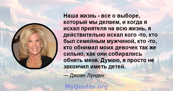 Наша жизнь - все о выборе, который мы делаем, и когда я искал приятеля на всю жизнь, я действительно искал кого -то, кто был семейным мужчиной, кто -то, кто обнимал моих девочек так же сильно, как они собирались обнять