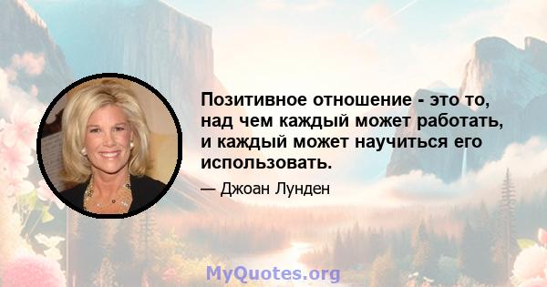 Позитивное отношение - это то, над чем каждый может работать, и каждый может научиться его использовать.