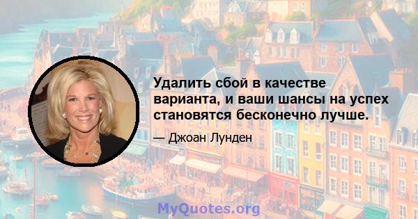 Удалить сбой в качестве варианта, и ваши шансы на успех становятся бесконечно лучше.