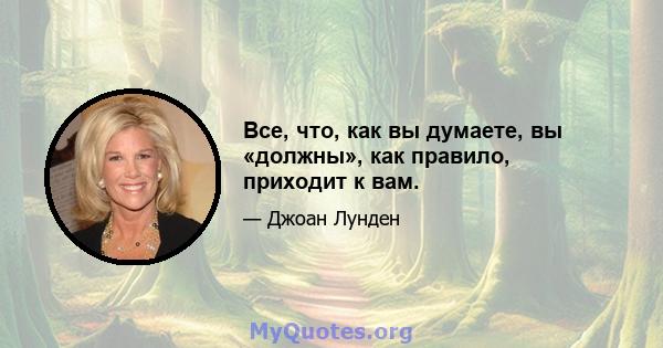 Все, что, как вы думаете, вы «должны», как правило, приходит к вам.