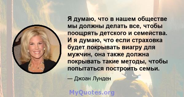 Я думаю, что в нашем обществе мы должны делать все, чтобы поощрять детского и семейства. И я думаю, что если страховка будет покрывать виагру для мужчин, она также должна покрывать такие методы, чтобы попытаться