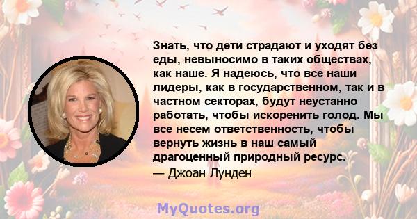 Знать, что дети страдают и уходят без еды, невыносимо в таких обществах, как наше. Я надеюсь, что все наши лидеры, как в государственном, так и в частном секторах, будут неустанно работать, чтобы искоренить голод. Мы