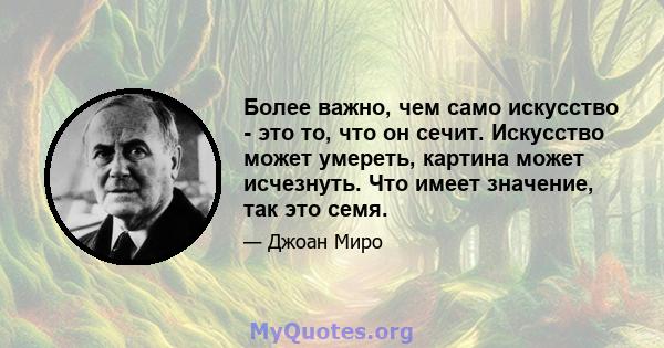 Более важно, чем само искусство - это то, что он сечит. Искусство может умереть, картина может исчезнуть. Что имеет значение, так это семя.