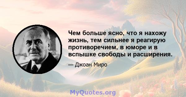 Чем больше ясно, что я нахожу жизнь, тем сильнее я реагирую противоречием, в юморе и в вспышке свободы и расширения.