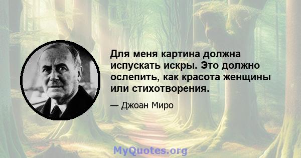 Для меня картина должна испускать искры. Это должно ослепить, как красота женщины или стихотворения.