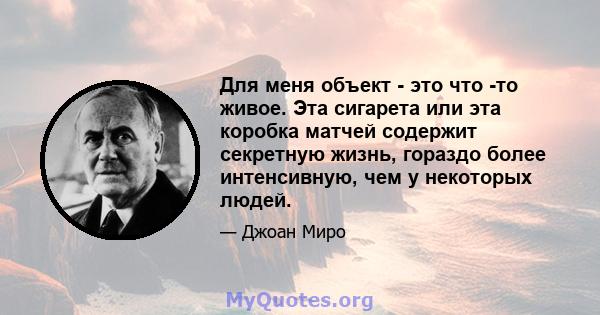 Для меня объект - это что -то живое. Эта сигарета или эта коробка матчей содержит секретную жизнь, гораздо более интенсивную, чем у некоторых людей.