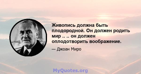 Живопись должна быть плодородной. Он должен родить мир .. .. он должен оплодотворить воображение.