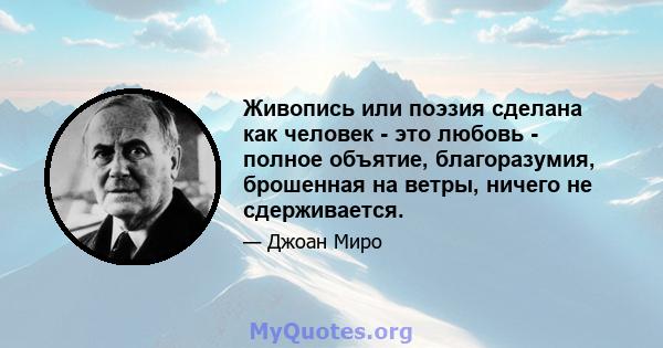 Живопись или поэзия сделана как человек - это любовь - полное объятие, благоразумия, брошенная на ветры, ничего не сдерживается.