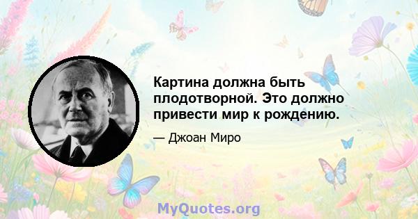 Картина должна быть плодотворной. Это должно привести мир к рождению.