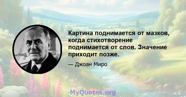 Картина поднимается от мазков, когда стихотворение поднимается от слов. Значение приходит позже.