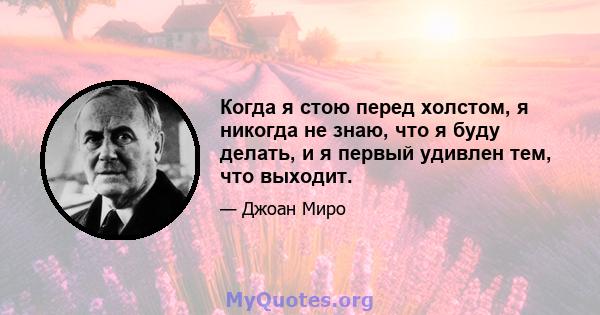 Когда я стою перед холстом, я никогда не знаю, что я буду делать, и я первый удивлен тем, что выходит.