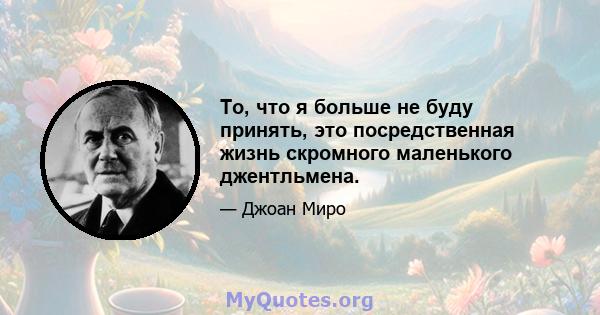 То, что я больше не буду принять, это посредственная жизнь скромного маленького джентльмена.