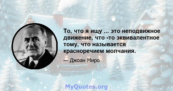 То, что я ищу ... это неподвижное движение, что -то эквивалентное тому, что называется красноречием молчания.