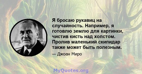 Я бросаю рукавиц на случайность. Например, я готовлю землю для картинки, чистив кисть над холстом. Пролив маленький скипидар также может быть полезным.