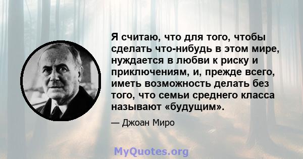 Я считаю, что для того, чтобы сделать что-нибудь в этом мире, нуждается в любви к риску и приключениям, и, прежде всего, иметь возможность делать без того, что семьи среднего класса называют «будущим».