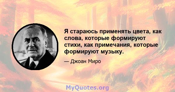 Я стараюсь применять цвета, как слова, которые формируют стихи, как примечания, которые формируют музыку.