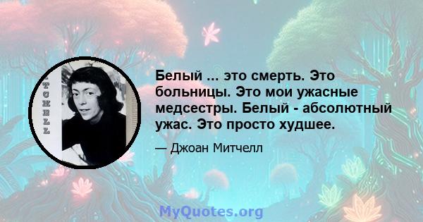 Белый ... это смерть. Это больницы. Это мои ужасные медсестры. Белый - абсолютный ужас. Это просто худшее.