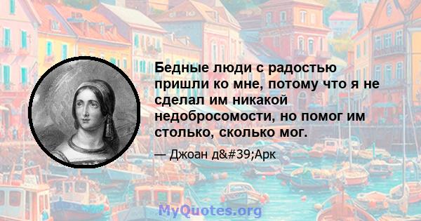 Бедные люди с радостью пришли ко мне, потому что я не сделал им никакой недобросомости, но помог им столько, сколько мог.