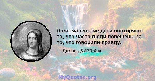 Даже маленькие дети повторяют то, что часто люди повешены за то, что говорили правду.