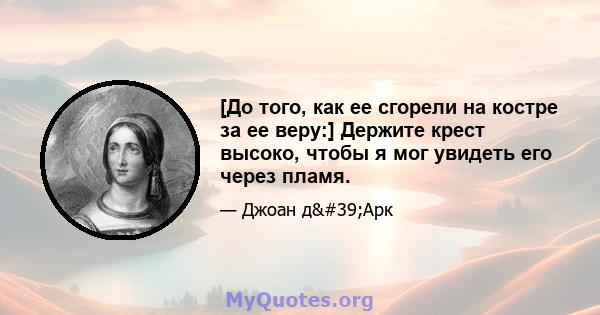 [До того, как ее сгорели на костре за ее веру:] Держите крест высоко, чтобы я мог увидеть его через пламя.