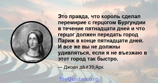 Это правда, что король сделал перемирие с герцогом Бургундии в течение пятнадцати дней и что герцог должен передать город Париж в конце пятнадцати дней. И все же вы не должны удивляться, если я не въезжаю в этот город