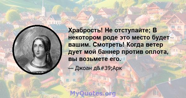 Храбрость! Не отступайте; В некотором роде это место будет вашим. Смотреть! Когда ветер дует мой баннер против оплота, вы возьмете его.