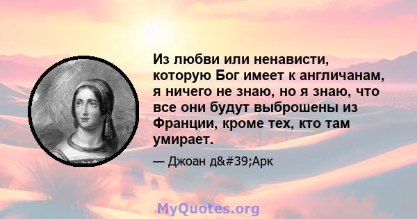 Из любви или ненависти, которую Бог имеет к англичанам, я ничего не знаю, но я знаю, что все они будут выброшены из Франции, кроме тех, кто там умирает.