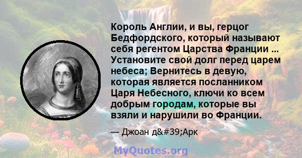 Король Англии, и вы, герцог Бедфордского, который называют себя регентом Царства Франции ... Установите свой долг перед царем небеса; Вернитесь в девую, которая является посланником Царя Небесного, ключи ко всем добрым