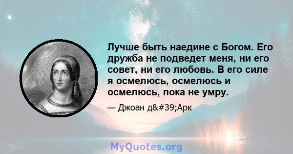 Лучше быть наедине с Богом. Его дружба не подведет меня, ни его совет, ни его любовь. В его силе я осмелюсь, осмелюсь и осмелюсь, пока не умру.