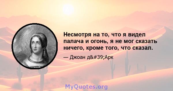 Несмотря на то, что я видел палача и огонь, я не мог сказать ничего, кроме того, что сказал.