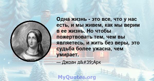 Одна жизнь - это все, что у нас есть, и мы живем, как мы верим в ее жизнь. Но чтобы пожертвовать тем, чем вы являетесь, и жить без веры, это судьба более ужасна, чем умирает.