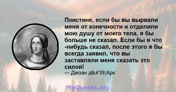 Поистине, если бы вы вырвали меня от конечности и отделили мою душу от моего тела, я бы больше не сказал. Если бы я что -нибудь сказал, после этого я бы всегда заявил, что вы заставляли меня сказать это силой!