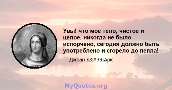 Увы! что мое тело, чистое и целое, никогда не было испорчено, сегодня должно быть употреблено и сгорело до пепла!