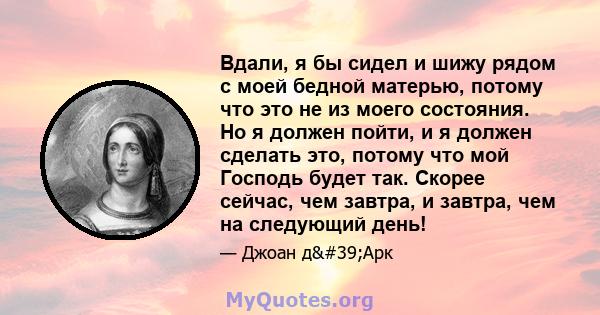 Вдали, я бы сидел и шижу рядом с моей бедной матерью, потому что это не из моего состояния. Но я должен пойти, и я должен сделать это, потому что мой Господь будет так. Скорее сейчас, чем завтра, и завтра, чем на