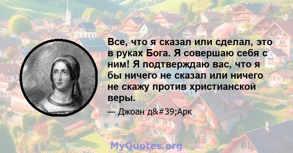 Все, что я сказал или сделал, это в руках Бога. Я совершаю себя с ним! Я подтверждаю вас, что я бы ничего не сказал или ничего не скажу против христианской веры.