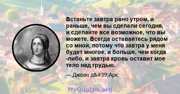 Встаньте завтра рано утром, и раньше, чем вы сделали сегодня, и сделайте все возможное, что вы можете. Всегда оставайтесь рядом со мной, потому что завтра у меня будет многое, и больше, чем когда -либо, и завтра кровь