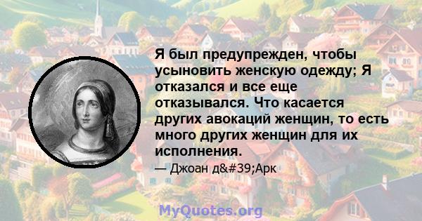 Я был предупрежден, чтобы усыновить женскую одежду; Я отказался и все еще отказывался. Что касается других авокаций женщин, то есть много других женщин для их исполнения.