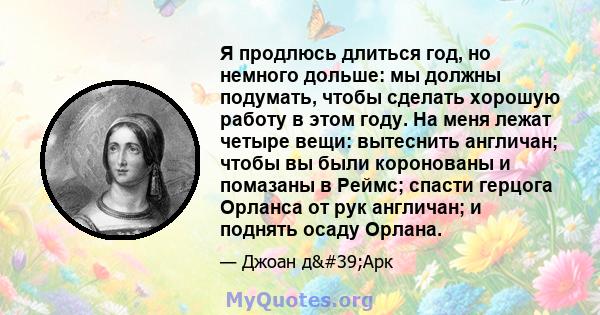 Я продлюсь длиться год, но немного дольше: мы должны подумать, чтобы сделать хорошую работу в этом году. На меня лежат четыре вещи: вытеснить англичан; чтобы вы были коронованы и помазаны в Реймс; спасти герцога Орланса 