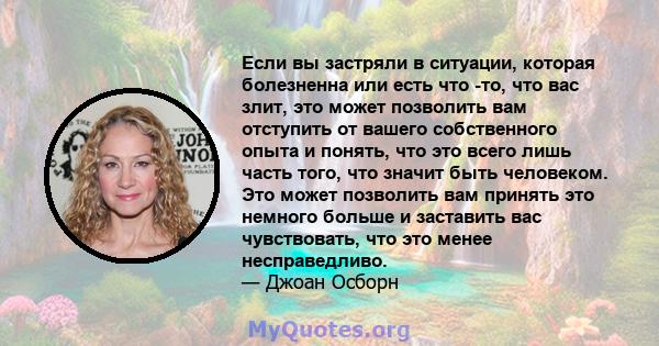 Если вы застряли в ситуации, которая болезненна или есть что -то, что вас злит, это может позволить вам отступить от вашего собственного опыта и понять, что это всего лишь часть того, что значит быть человеком. Это