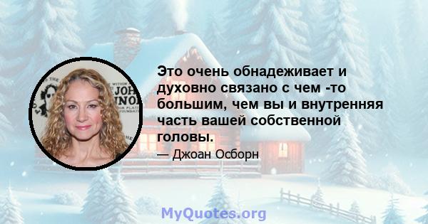 Это очень обнадеживает и духовно связано с чем -то большим, чем вы и внутренняя часть вашей собственной головы.